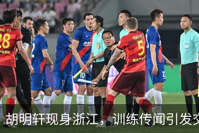 胡明轩现身浙江，训练传闻引发交易猜测，最新动向引关注