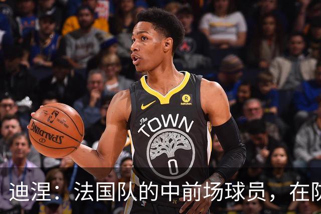 迪涅：法国队的中前场球员，在防守端也尽心尽力