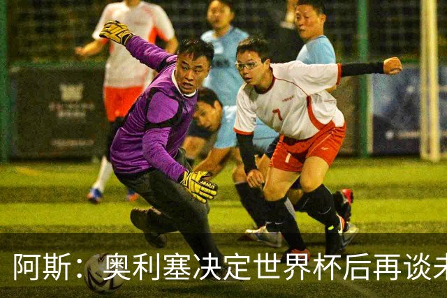 阿斯：奥利塞决定世界杯后再谈未来，皇马巴黎英超都在密切关注